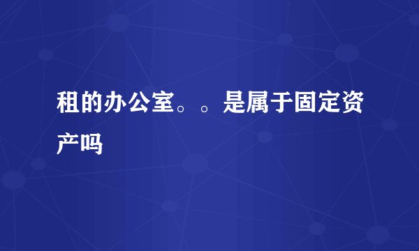 租的办公室。。是属于固定资产吗