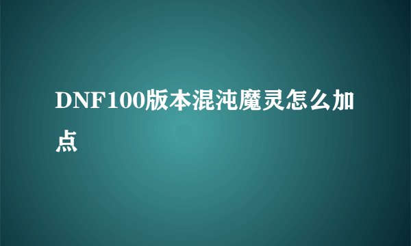 DNF100版本混沌魔灵怎么加点