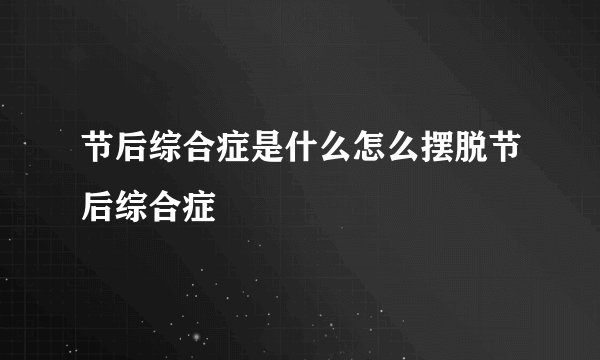 节后综合症是什么怎么摆脱节后综合症