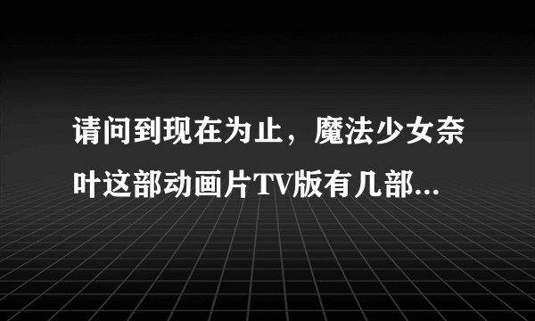 请问到现在为止，魔法少女奈叶这部动画片TV版有几部，每部各是多少集，还有剧场版有几部？