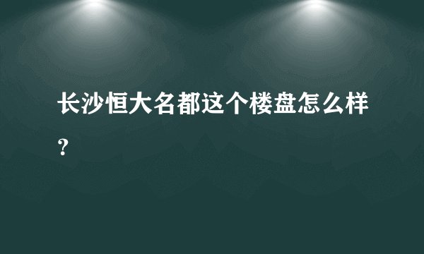长沙恒大名都这个楼盘怎么样？