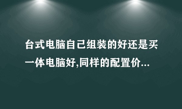 台式电脑自己组装的好还是买一体电脑好,同样的配置价格差多少