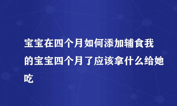 宝宝在四个月如何添加辅食我的宝宝四个月了应该拿什么给她吃
