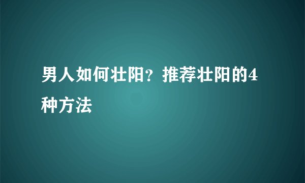 男人如何壮阳？推荐壮阳的4种方法