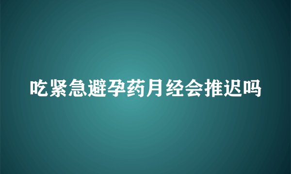 吃紧急避孕药月经会推迟吗