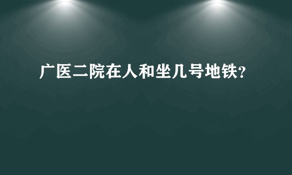 广医二院在人和坐几号地铁？