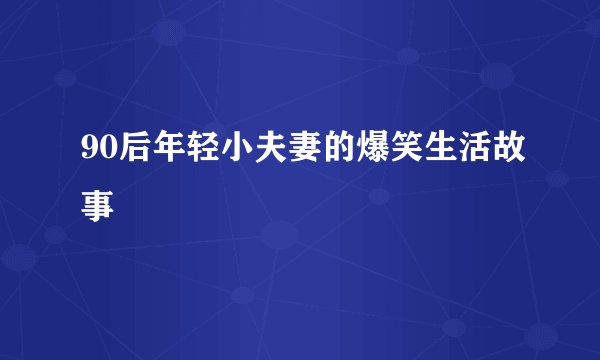 90后年轻小夫妻的爆笑生活故事