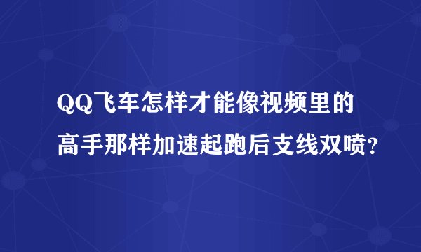 QQ飞车怎样才能像视频里的高手那样加速起跑后支线双喷？
