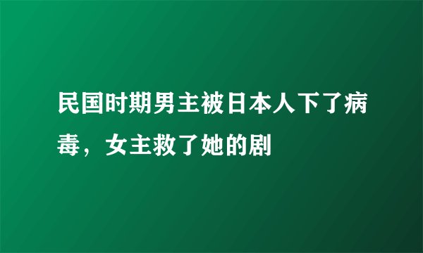民国时期男主被日本人下了病毒，女主救了她的剧
