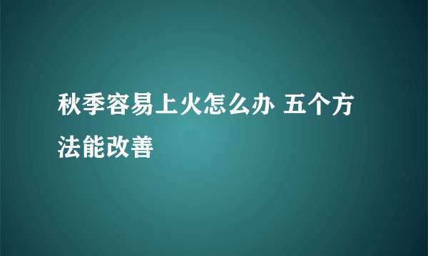 秋季容易上火怎么办 五个方法能改善