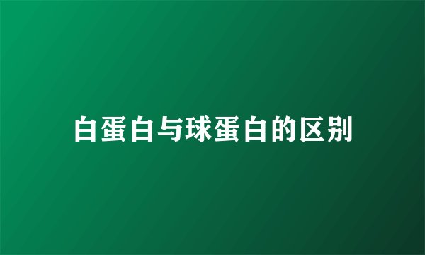 白蛋白与球蛋白的区别