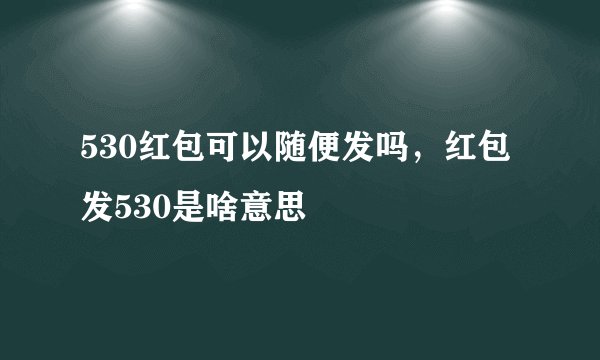 530红包可以随便发吗,红包发530是啥意思