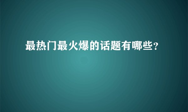 最热门最火爆的话题有哪些？