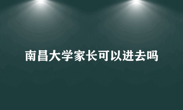 南昌大学家长可以进去吗