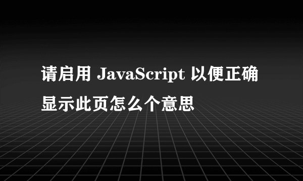 请启用 JavaScript 以便正确显示此页怎么个意思