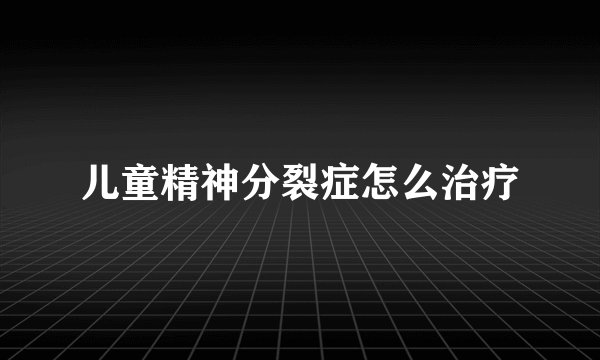 儿童精神分裂症怎么治疗