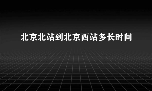 北京北站到北京西站多长时间