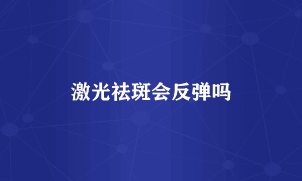 激光祛斑会反弹吗