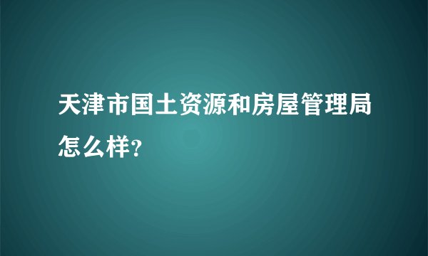 天津市国土资源和房屋管理局怎么样？