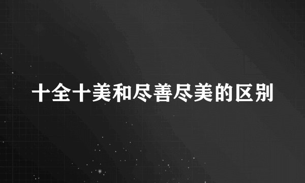 十全十美和尽善尽美的区别