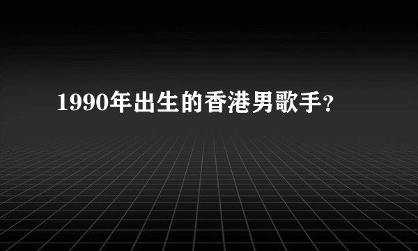 1990年出生的香港男歌手？