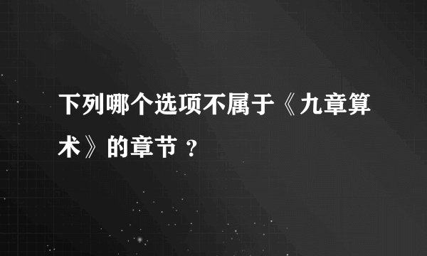 下列哪个选项不属于《九章算术》的章节 ？