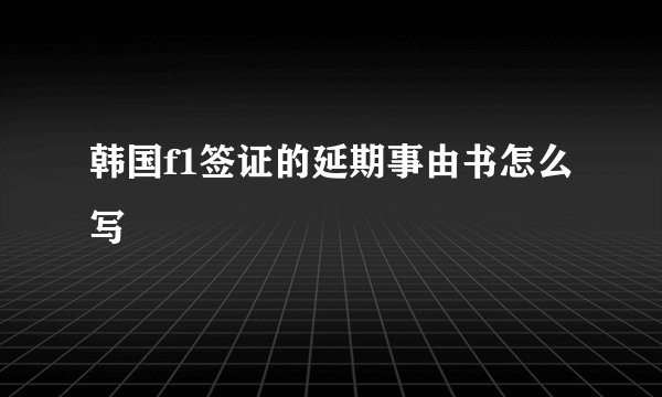 韩国f1签证的延期事由书怎么写
