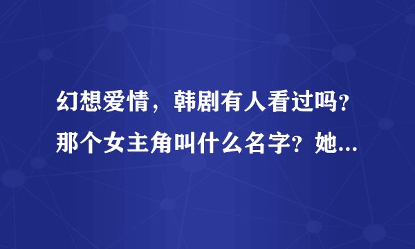 幻想爱情,韩剧有人看过吗?那个女主角叫什么名字?她还有其他的作品吗?谢谢!!