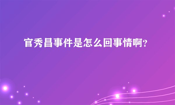 官秀昌事件是怎么回事情啊？