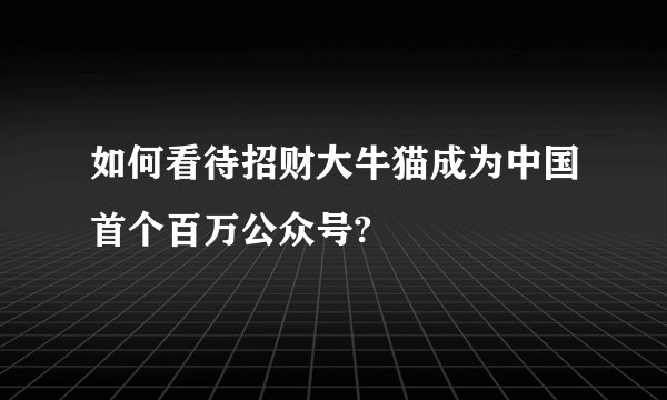 如何看待招财大牛猫成为中国首个百万公众号?