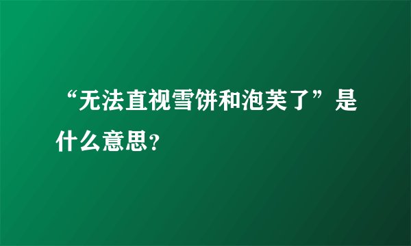 “无法直视雪饼和泡芙了”是什么意思？