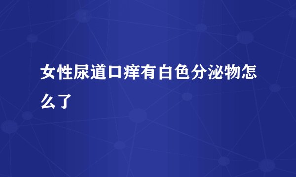 女性尿道口痒有白色分泌物怎么了