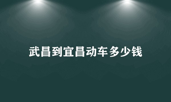 武昌到宜昌动车多少钱