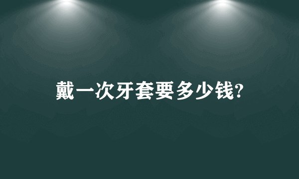戴一次牙套要多少钱?