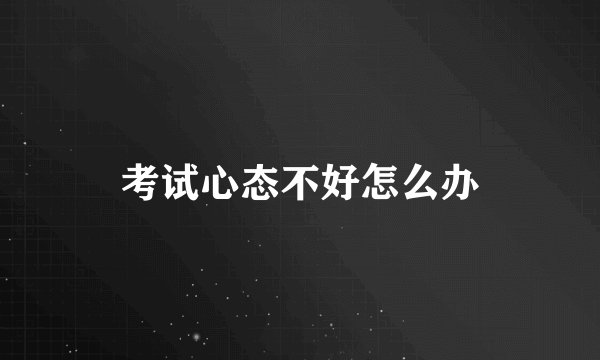 考试心态不好怎么办