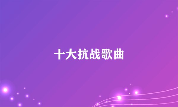 十大抗战歌曲