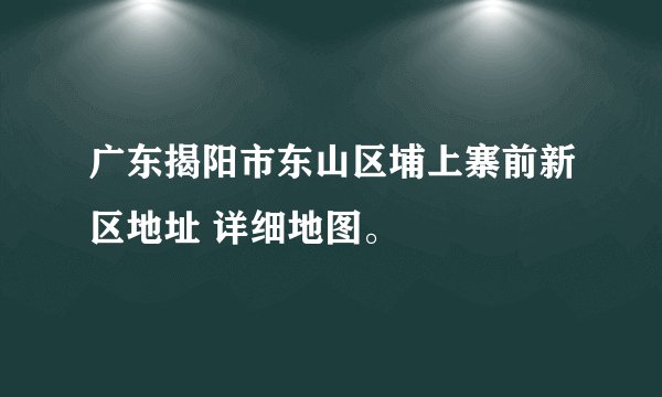 广东揭阳市东山区埔上寨前新区地址 详细地图。