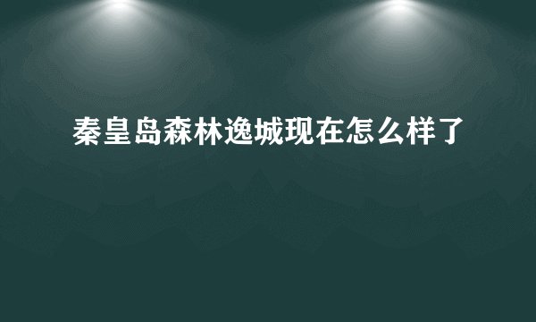 秦皇岛森林逸城现在怎么样了
