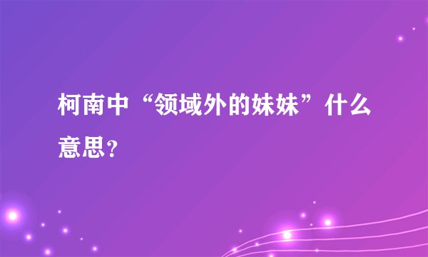 柯南中“领域外的妹妹”什么意思？