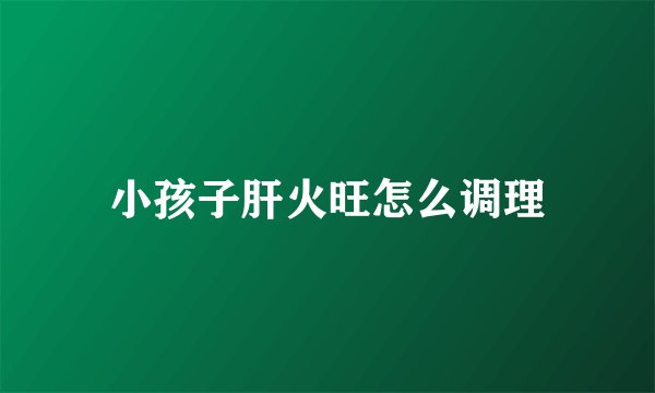 小孩子肝火旺怎么调理