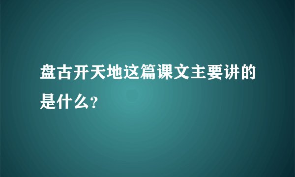 盘古开天地这篇课文主要讲的是什么？