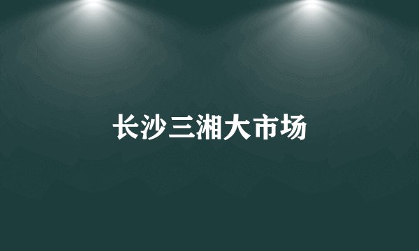 长沙三湘大市场