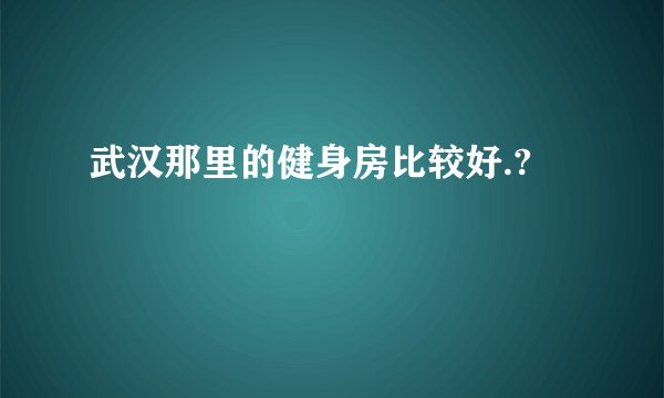 武汉那里的健身房比较好.?