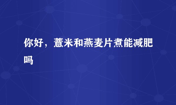 你好，薏米和燕麦片煮能减肥吗