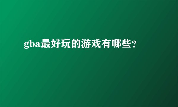 gba最好玩的游戏有哪些？