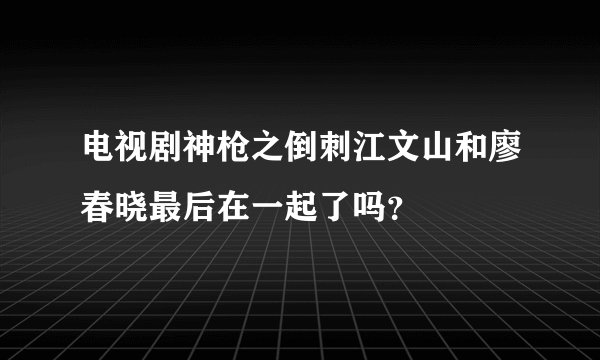 电视剧神枪之倒刺江文山和廖春晓最后在一起了吗？