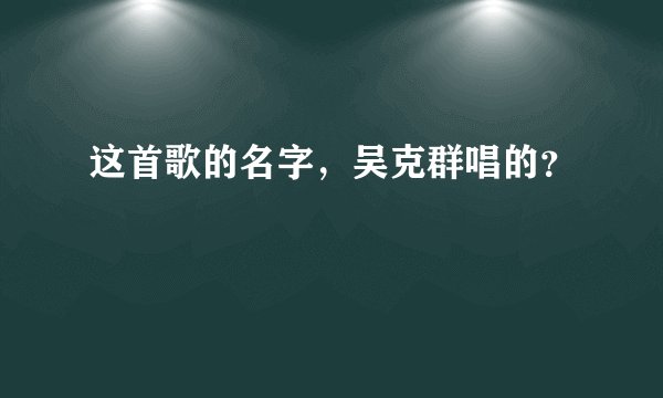 这首歌的名字，吴克群唱的？