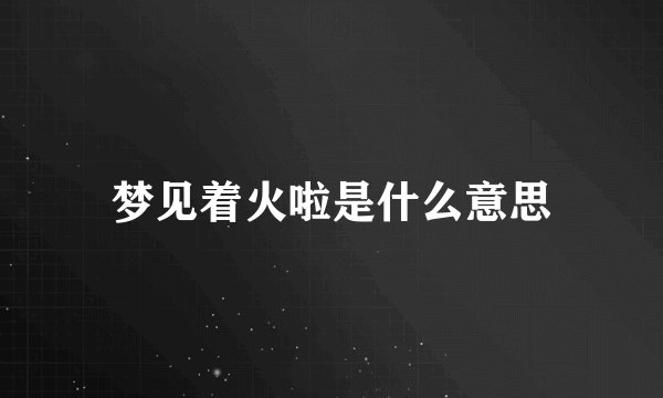 梦见着火啦是什么意思