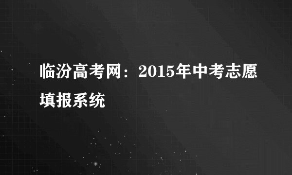 临汾高考网:2015年中考志愿填报系统
