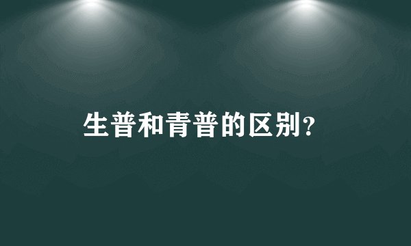 生普和青普的区别？